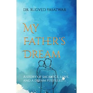 YASATWAR, Dr RUGVED CHANDRASHEKHAR My Father's Dream: A story of sacrifice, love, and a dream fulfilled YASATWAR, Dr RUGVED CHANDRASHEKHAR My Father's Dream: A story of sacrifice, love, and a dream fulfilled