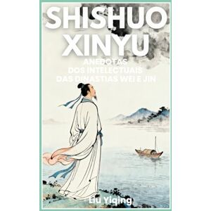Liu, Yiqing Shishuo Xinyu: Anedotas dos intelectuais das dinastias Wei e Jin Liu, Yiqing Shishuo Xinyu: Anedotas dos intelectuais das dinastias Wei e Jin