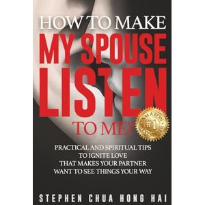 Chua Hong Hai, Stephen How to Make My Spouse Listen to Me?: Practical and Spiritual Tips to Ignite Love That Makes Your Partner Want to See Things Your Way Chua Hong Hai, Stephen How to Make My Spouse Listen to Me?: Practical and Spiritual Tips to Ignite Love That Makes Your Partner Want to See Things Your Way
