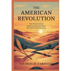 Farnham, Thomas D. The American Revolution: How Thirteen colonies became an Independent Nation That inspired global democracy Farnham, Thomas D. The American Revolution: How Thirteen colonies became an Independent Nation That inspired global democracy