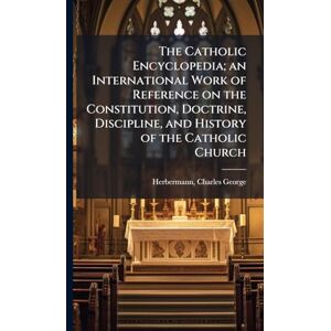 Herbermann, Charles George The Catholic Encyclopedia; an International Work of Reference on the Constitution, Doctrine, Discipline, and History of the Catholic Church Herbermann, Charles George The Catholic Encyclopedia; an International Work of Reference on the Constitution, Doctrine, Discipline, and History of the Catholic Church