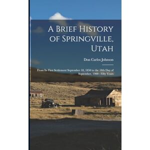Johnson, Don Carlos A Brief History of Springville, Utah: From its First Settlement September 18, 1850 to the 18th day of September, 1900: Fifty Years Johnson, Don Carlos A Brief History of Springville, Utah: From its First Settlement September 18, 1850 to the 18th day of September, 1900: Fifty Years