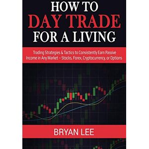Lee How to Day Trade for a Living: Trading Strategies & Tactics to Consistently Earn Passive Income in Any Market Stocks, Forex, Cryptocurrency, or Options Lee How to Day Trade for a Living: Trading Strategies & Tactics to Consistently Earn Passive Income in Any Market Stocks, Forex, Cryptocurrency, or Options