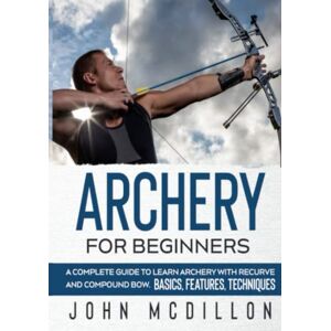 McDillon, John Archery for Beginners: A Complete Guide to Learn Archery with Recurve and Compound Bow. Basics, Features, Techniques. McDillon, John Archery for Beginners: A Complete Guide to Learn Archery with Recurve and Compound Bow. Basics, Features, Techniques.