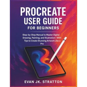 JK. Stratton, Evan Procreate User Guide for Beginners: Step-by-Step Manual to Master Digital Drawing, Painting, and Illustration—With Tips to Create Stunning Artwork Like a Pro JK. Stratton, Evan Procreate User Guide for Beginners: Step-by-Step Manual to Master Digital Drawing, Painting, and Illustration—With Tips to Create Stunning Artwork Like a Pro