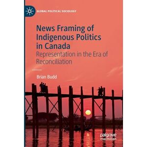 Budd, Brian News Framing of Indigenous Politics in Canada: Representation in the Era of Reconciliation (Global Political Sociology) Budd, Brian News Framing of Indigenous Politics in Canada: Representation in the Era of Reconciliation (Global Political Sociology)