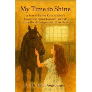 Augsburger, Dr. Heidi My Time to Shine: A Story of Lullaby Kiss and Alena’s Bravery and Friendship And Their Ride to the World Championship Horseshow Augsburger, Dr. Heidi My Time to Shine: A Story of Lullaby Kiss and Alena’s Bravery and Friendship And Their Ride to the World Championship Horseshow
