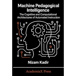 Kadir, Nizam Machine Pedagogical Intelligence: The Cognitive and Computational Architectures of Automated Instruction Kadir, Nizam Machine Pedagogical Intelligence: The Cognitive and Computational Architectures of Automated Instruction