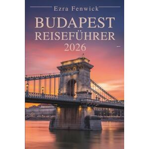 Fenwick, Ezra BUDAPEST REISEFÜHRER 2026: Wichtige Tipps und Highlights in Ungarn Fenwick, Ezra BUDAPEST REISEFÜHRER 2026: Wichtige Tipps und Highlights in Ungarn