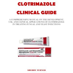 TURNER, SHERRY CLOTRIMAZOLE CLINICAL GUIDE: A COMPREHENSIVE MANUAL ON THE DEVELOPMENT, USE, AND CLINICAL APPLICATIONS OF CLOTRIMAZOLE IN TREATING FUNGAL AND YEAST INFECTIONS TURNER, SHERRY CLOTRIMAZOLE CLINICAL GUIDE: A COMPREHENSIVE MANUAL ON THE DEVELOPMENT, USE, AND CLINICAL APPLICATIONS OF CLOTRIMAZOLE IN TREATING FUNGAL AND YEAST INFECTIONS