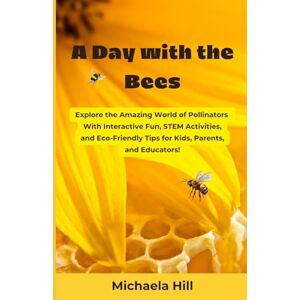 Hill, Michaela A Day With The Bees: Explore the Amazing World of Pollinators—With Interactive Fun, STEM Activities, and Eco-Friendly Tips for Kids, Parents, and Educators! Hill, Michaela A Day With The Bees: Explore the Amazing World of Pollinators—With Interactive Fun, STEM Activities, and Eco-Friendly Tips for Kids, Parents, and Educators!