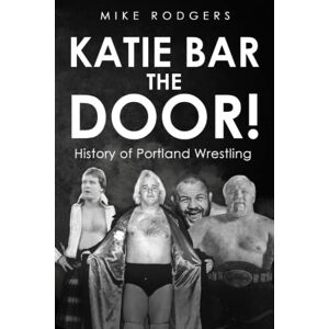 Rodgers, Mike Katie Bar the Door!: History of Portland Wrestling Rodgers, Mike Katie Bar the Door!: History of Portland Wrestling