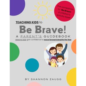 Zaugg, Shannon Teaching Kids to Be Brave: A Parent's Guidebook Zaugg, Shannon Teaching Kids to Be Brave: A Parent's Guidebook