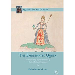 The Emblematic Queen: Extra-Literary Representations of Early Modern Queenship (Queenship and Power) The Emblematic Queen: Extra-Literary Representations of Early Modern Queenship (Queenship and Power)