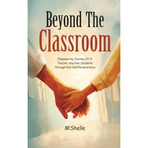Shelle, M' Beyond The Classroom: Empowering Journey Of A Teacher And Her Students Through Pain And Perseverance Shelle, M' Beyond The Classroom: Empowering Journey Of A Teacher And Her Students Through Pain And Perseverance