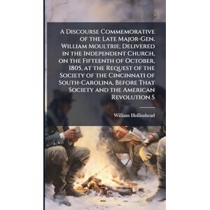 Hollinshead, William A Discourse Commemorative of the Late Major-Gen. William Moultrie; Delivered in the Independent Church, on the Fifteenth of October, 1805, at the ... That Society and the American Revolution S Hollinshead, William A Discourse Commemorative of the Late Major-Gen. William Moultrie; Delivered in the Independent Church, on the Fifteenth of October, 1805, at the ... That Society and the American Revolution S