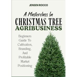 Jensen A MASTERCLASS IN CHRISTMAS TREE AGRIBUSINESS: Beginners Guide To Cultivation, Branding, And Profitable Market Positioning Jensen A MASTERCLASS IN CHRISTMAS TREE AGRIBUSINESS: Beginners Guide To Cultivation, Branding, And Profitable Market Positioning