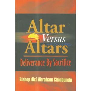 Chigbundu, Bishop (Dr.) Abraham Altar Versus Altars, Revised Edition: Deliverance By Sacrifice Chigbundu, Bishop (Dr.) Abraham Altar Versus Altars, Revised Edition: Deliverance By Sacrifice