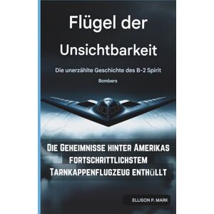 P.Mark, Ellison Flügel der Unsichtbarkeit: Die unerzählte Geschichte des B-2 Spirit Bombers: Die Geheimnisse hinter Amerikas fortschrittlichstem Tarnkappenflugzeug enthül P.Mark, Ellison Flügel der Unsichtbarkeit: Die unerzählte Geschichte des B-2 Spirit Bombers: Die Geheimnisse hinter Amerikas fortschrittlichstem Tarnkappenflugzeug enthül
