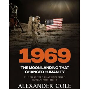 COLE, ALEXANDER 1969: The Moon Landing That Changed Humanity The First Step That Redefined Human Possibility (The Stories Behind the Breakthroughs: The Human Stories Behind History’s Greatest Turning Points.) COLE, ALEXANDER 1969: The Moon Landing That Changed Humanity The First Step That Redefined Human Possibility (The Stories Behind the Breakthroughs: The Human Stories Behind History’s Greatest Turning Points.)