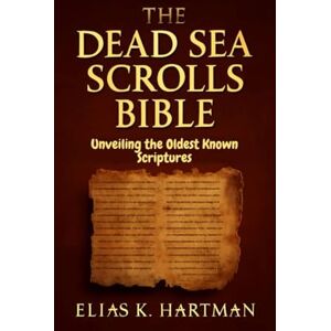 K. Hartman, Elias The Dead Sea Scrolls Bible: Unveiling the Oldest Known Scriptures: A Deep Dive into the Origins of the Hebrew Bible K. Hartman, Elias The Dead Sea Scrolls Bible: Unveiling the Oldest Known Scriptures: A Deep Dive into the Origins of the Hebrew Bible