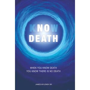 Mylenek Sr., Mr. James Leon Know Death: When You Know Death ~ You Know There Is No Death Mylenek Sr., Mr. James Leon Know Death: When You Know Death ~ You Know There Is No Death