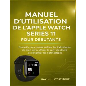 WESTMORE, GAVIN H. MANUEL D'UTILISATION DE L'APPLE WATCH SERIES 11 POUR DÉBUTANTS: Conseils pour personnaliser les indicateurs de bien-être, affiner le suivi d'activité et simplifier les notifications WESTMORE, GAVIN H. MANUEL D'UTILISATION DE L'APPLE WATCH SERIES 11 POUR DÉBUTANTS: Conseils pour personnaliser les indicateurs de bien-être, affiner le suivi d'activité et simplifier les notifications