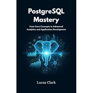 Clark, Lucas PostgreSQL Mastery: From Core Concepts to Advanced Analytics and Application Development Clark, Lucas PostgreSQL Mastery: From Core Concepts to Advanced Analytics and Application Development