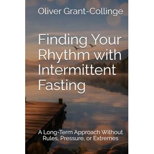 Grant-Collinge, Oliver Finding Your Rhythm with Intermittent Fasting: A Long-Term Approach Without Rules, Pressure, or Extremes Grant-Collinge, Oliver Finding Your Rhythm with Intermittent Fasting: A Long-Term Approach Without Rules, Pressure, or Extremes