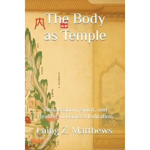 Matthews, Laing Z. The Body as Temple: Visualization, Spirit, and Healing in Daoist Meditation Matthews, Laing Z. The Body as Temple: Visualization, Spirit, and Healing in Daoist Meditation