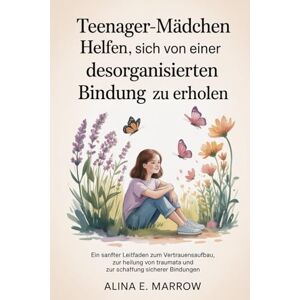 Marrow, Alina E. Teenager-Mädchen helfen, sich von einer desorganisierten Bindung zu erholen: Ein sanfter Leitfaden zum Vertrauensaufbau, zur Heilung von Traumata und zur Schaffung sicherer Bindungen Marrow, Alina E. Teenager-Mädchen helfen, sich von einer desorganisierten Bindung zu erholen: Ein sanfter Leitfaden zum Vertrauensaufbau, zur Heilung von Traumata und zur Schaffung sicherer Bindungen