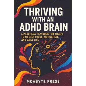 Press, Moabyte Thriving With an ADHD Brain: A Practical Playbook for Adults to Master Focus, Motivation, and Daily Life Press, Moabyte Thriving With an ADHD Brain: A Practical Playbook for Adults to Master Focus, Motivation, and Daily Life