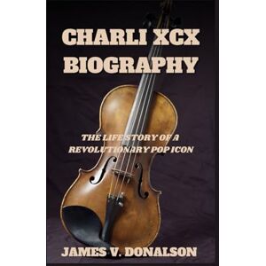 V. DONALSON, JAMES CHARLI XCX BIOGRAPHY: The Life Story Of A Revolutionary Pop Icon V. DONALSON, JAMES CHARLI XCX BIOGRAPHY: The Life Story Of A Revolutionary Pop Icon