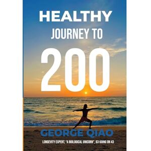 Qiao, George Healthy Journey to 200: A Blueprint for Living Younger, Longer, Healthier, Happier and Stronger Qiao, George Healthy Journey to 200: A Blueprint for Living Younger, Longer, Healthier, Happier and Stronger