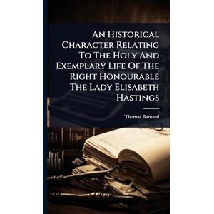 Barnard, Thomas An Historical Character Relating To The Holy And Exemplary Life Of The Right Honourable The Lady Elisabeth Hastings Barnard, Thomas An Historical Character Relating To The Holy And Exemplary Life Of The Right Honourable The Lady Elisabeth Hastings