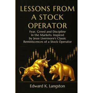 Langston, Edward K. LESSONS FROM A STOCK OPERATOR: Fear, Greed and Discipline in the Markets: Inspired by Jesse Livermore’s Classic Reminiscences of a Stock Operator Langston, Edward K. LESSONS FROM A STOCK OPERATOR: Fear, Greed and Discipline in the Markets: Inspired by Jesse Livermore’s Classic Reminiscences of a Stock Operator
