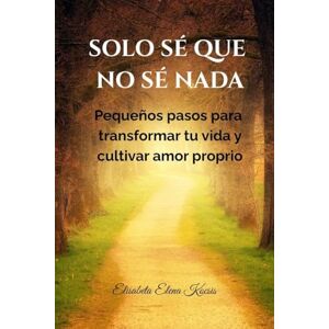 Kocsis, Elisabeta Elena Solo sé que no sé nada.: Pequeños pasos para transformar tu vida y cultivar amor proprio Kocsis, Elisabeta Elena Solo sé que no sé nada.: Pequeños pasos para transformar tu vida y cultivar amor proprio