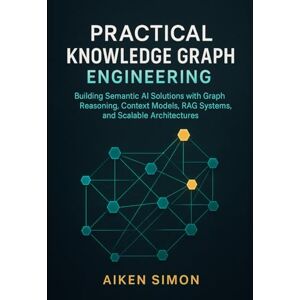 Simon, Aiken Practical Knowledge Graph Engineering: Building Semantic AI Solutions with Graph Reasoning, Context Models, RAG Systems, and Scalable Architectures Simon, Aiken Practical Knowledge Graph Engineering: Building Semantic AI Solutions with Graph Reasoning, Context Models, RAG Systems, and Scalable Architectures