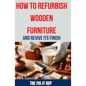 Guy, The Fix-It How to Refurbish Wooden Furniture and Revive Its Finish: The Ultimate Guide to Restoring, Sanding, Staining, and Refinishing Your Beloved Wooden Pieces for a Fresh, Updated Look (The Fixers Handbook) Guy, The Fix-It How to Refurbish Wooden Furniture and Revive Its Finish: The Ultimate Guide to Restoring, Sanding, Staining, and Refinishing Your Beloved Wooden Pieces for a Fresh, Updated Look (The Fixers Handbook)