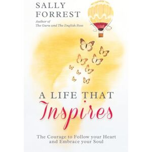 Forrest, Sally A LIFE THAT INSPIRES: THE COURAGE TO FOLLOW YOUR HEART AND EMBRACE YOUR SOUL Forrest, Sally A LIFE THAT INSPIRES: THE COURAGE TO FOLLOW YOUR HEART AND EMBRACE YOUR SOUL