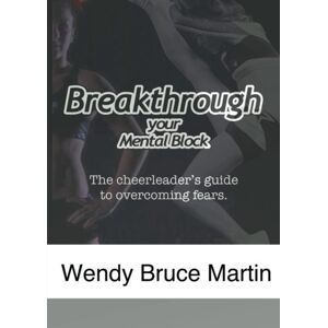 Bruce Martin, Wendy Breaking Through a Mental Block: Cheerleader's Edition: The Cheerleader's Guide to Overcome Fears and Mental Blocks Bruce Martin, Wendy Breaking Through a Mental Block: Cheerleader's Edition: The Cheerleader's Guide to Overcome Fears and Mental Blocks
