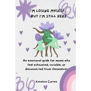 Cortes, Katalina I’M LOSING MYSELF… BUT I’M STILL HERE. A book for moms who love with everything… but sometimes forget themselves. Cortes, Katalina I’M LOSING MYSELF… BUT I’M STILL HERE. A book for moms who love with everything… but sometimes forget themselves.
