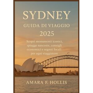 HOLLIS, AMARA F SYDNEY GUIDA DI VIAGGIO 2025: Scopri monumenti iconici, spiagge nascoste, consigli economici e segreti locali per ogni viaggiatore HOLLIS, AMARA F SYDNEY GUIDA DI VIAGGIO 2025: Scopri monumenti iconici, spiagge nascoste, consigli economici e segreti locali per ogni viaggiatore