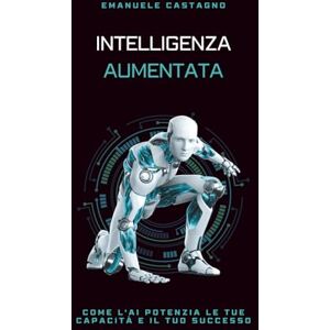 Castagno, Emanuele INTELLIGENZA AUMENTATA: Come l'AI potenzia le tue capacità e il tuo successo Castagno, Emanuele INTELLIGENZA AUMENTATA: Come l'AI potenzia le tue capacità e il tuo successo