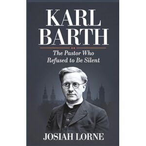 Lorne, Josiah KARL BARTH: The Pastor Who Refused to Be Silent: The untold story of a leader who confronted tyranny and renewed Christian faith (Giants of Faith: The Minds That Shaped Christianity) Lorne, Josiah KARL BARTH: The Pastor Who Refused to Be Silent: The untold story of a leader who confronted tyranny and renewed Christian faith (Giants of Faith: The Minds That Shaped Christianity)