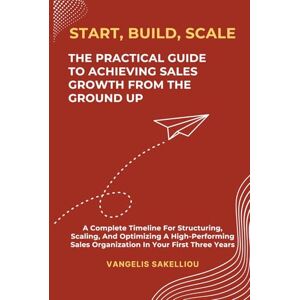 Sakelliou, Vangelis Start, Build, Scale: The Practical Guide to Achieving Sales Growth from the Ground Up Sakelliou, Vangelis Start, Build, Scale: The Practical Guide to Achieving Sales Growth from the Ground Up