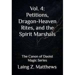 Matthews, Laing Z. Vol. 4: Petitions, Dragon-Heaven Rites, and the Spirit Marshals: The Canon of Daoist Magic Series Matthews, Laing Z. Vol. 4: Petitions, Dragon-Heaven Rites, and the Spirit Marshals: The Canon of Daoist Magic Series
