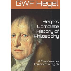 Hegel, GWF Hegel’s Complete History of Philosophy: All Three Volumes Combined: In English Hegel, GWF Hegel’s Complete History of Philosophy: All Three Volumes Combined: In English