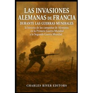Charles River Editors Las invasiones alemanas de Francia durante las guerras mundiales: la historia de las campañas de Alemania en la Primera Guerra Mundial y la Segunda Guerra Mundial Charles River Editors Las invasiones alemanas de Francia durante las guerras mundiales: la historia de las campañas de Alemania en la Primera Guerra Mundial y la Segunda Guerra Mundial