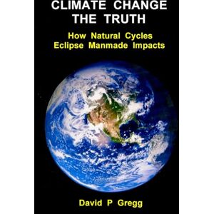Gregg, Prof David P Climate Change The Truth: How Natural Cycles Eclipse Manmade Impacts Gregg, Prof David P Climate Change The Truth: How Natural Cycles Eclipse Manmade Impacts